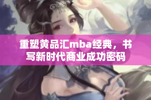 重塑黄品汇mba经典，书写新时代商业成功密码