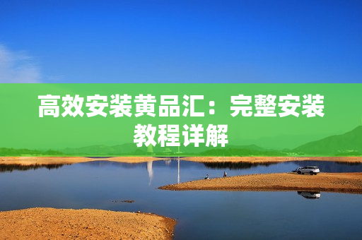 高效安装黄品汇：完整安装教程详解