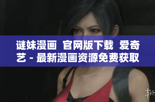 谜妹漫画  官网版下载  爱奇艺 - 最新漫画资源免费获取