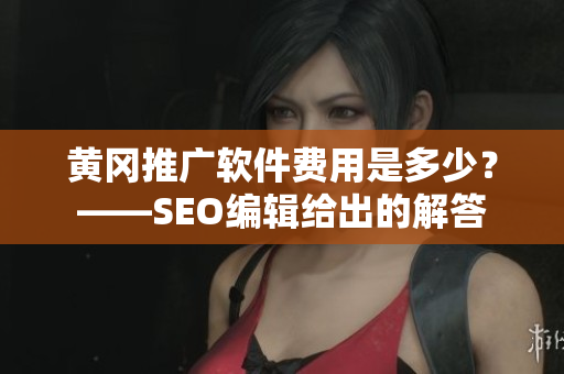黄冈推广软件费用是多少？——SEO编辑给出的解答