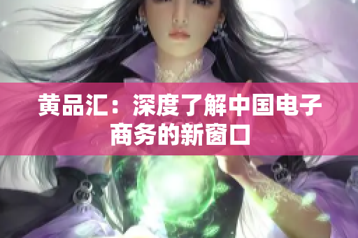 黄品汇：深度了解中国电子商务的新窗口