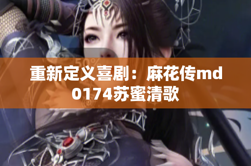 重新定义喜剧：麻花传md0174苏蜜清歌