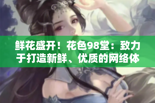 鲜花盛开！花色98堂：致力于打造新鲜、优质的网络体验