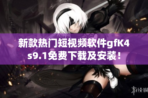 新款热门短视频软件gfK4s9.1免费下载及安装！