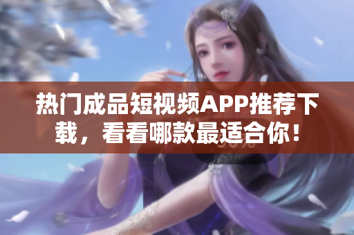 热门成品短视频APP推荐下载，看看哪款最适合你！