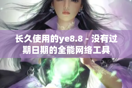 长久使用的ye8.8 - 没有过期日期的全能网络工具