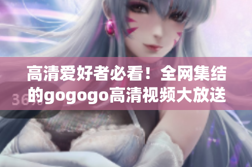 高清爱好者必看！全网集结的gogogo高清视频大放送！