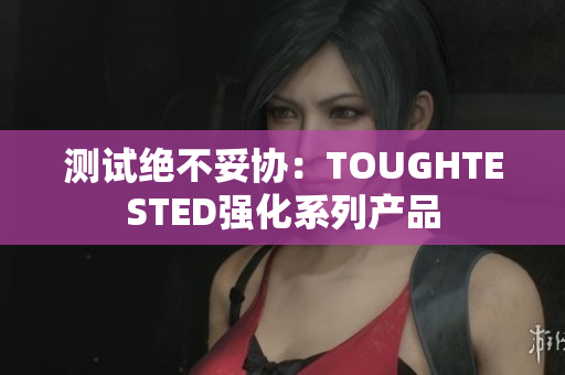 测试绝不妥协：TOUGHTESTED强化系列产品