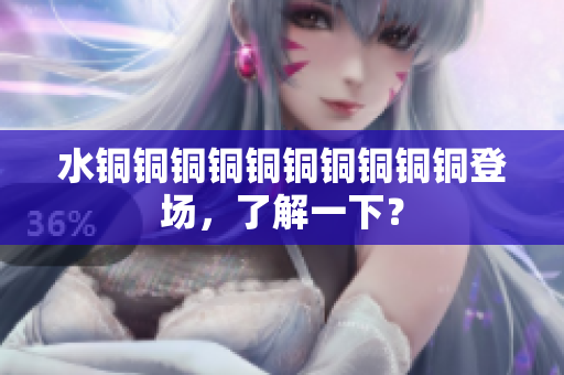 水铜铜铜铜铜铜铜铜铜铜登场，了解一下？