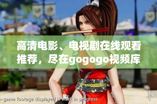 高清电影、电视剧在线观看推荐，尽在gogogo视频库！