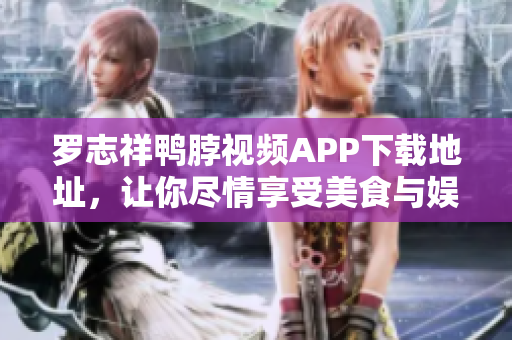 罗志祥鸭脖视频APP下载地址，让你尽情享受美食与娱乐
