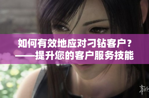 如何有效地应对刁钻客户？——提升您的客户服务技能