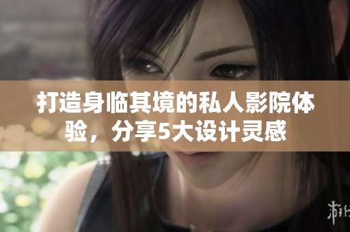 打造身临其境的私人影院体验，分享5大设计灵感