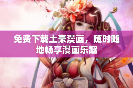 免费下载土豪漫画，随时随地畅享漫画乐趣