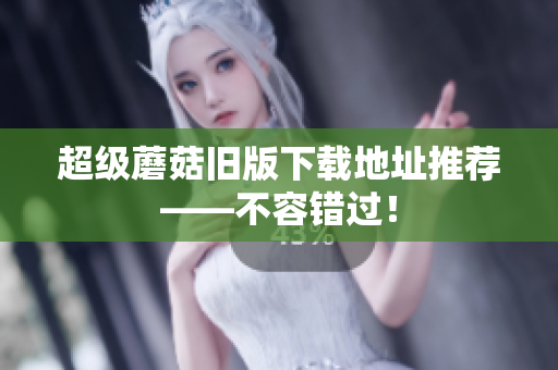 超级蘑菇旧版下载地址推荐——不容错过！