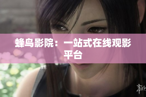 蜂鸟影院：一站式在线观影平台
