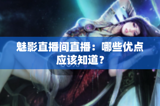 魅影直播间直播：哪些优点应该知道？