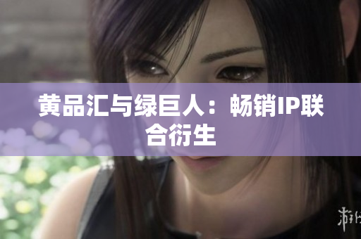 黄品汇与绿巨人：畅销IP联合衍生