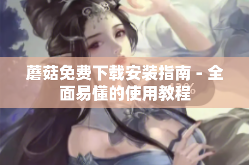 蘑菇免费下载安装指南 - 全面易懂的使用教程