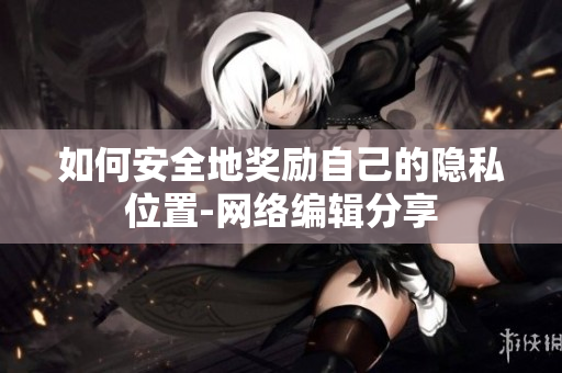 如何安全地奖励自己的隐私位置-网络编辑分享
