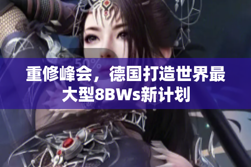 重修峰会，德国打造世界最大型8BWs新计划