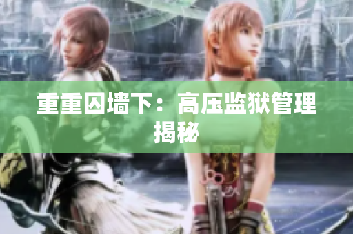 重重囚墙下：高压监狱管理揭秘