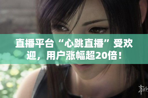 直播平台“心跳直播”受欢迎，用户涨幅超20倍！