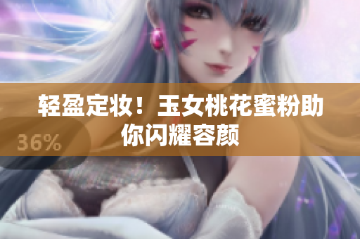 轻盈定妆！玉女桃花蜜粉助你闪耀容颜