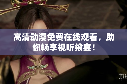 高清动漫免费在线观看，助你畅享视听飨宴！
