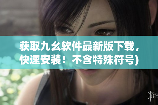 获取九幺软件最新版下载，快速安装！不含特殊符号)
