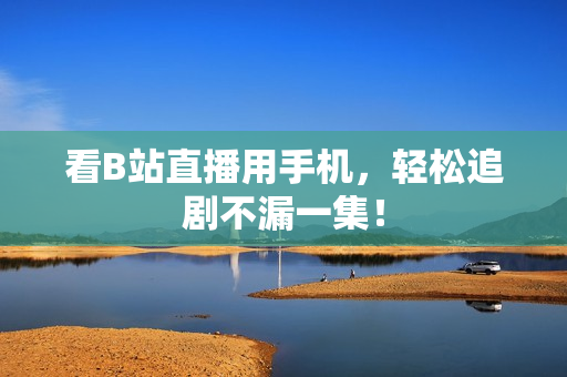 看B站直播用手机，轻松追剧不漏一集！