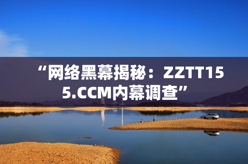 “网络黑幕揭秘：ZZTT155.CCM内幕调查”