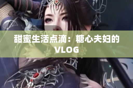 甜蜜生活点滴：糖心夫妇的VLOG