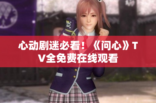 心动剧迷必看！《问心》TV全免费在线观看