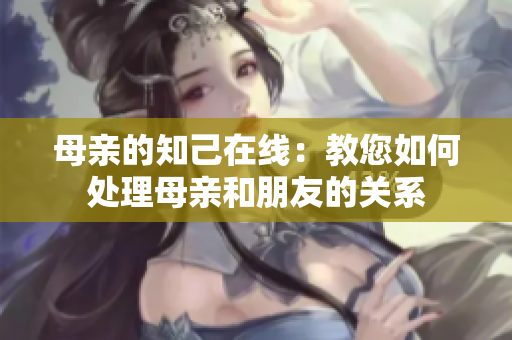 母亲的知己在线：教您如何处理母亲和朋友的关系