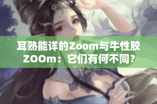 耳熟能详的Zoom与牛性胶ZOOm：它们有何不同？