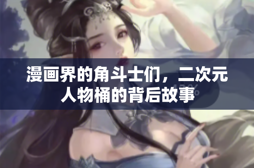 漫画界的角斗士们，二次元人物桶的背后故事