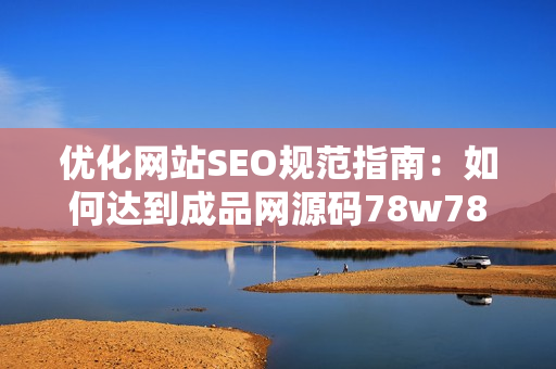优化网站SEO规范指南：如何达到成品网源码78w78要求