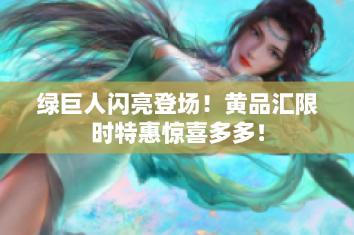 绿巨人闪亮登场！黄品汇限时特惠惊喜多多！