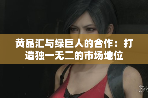 黄品汇与绿巨人的合作：打造独一无二的市场地位