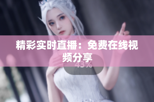 精彩实时直播：免费在线视频分享