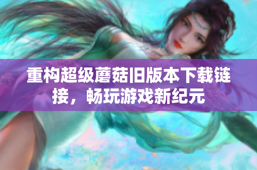 重构超级蘑菇旧版本下载链接，畅玩游戏新纪元