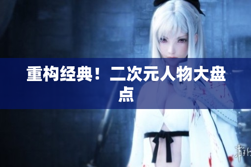 重构经典！二次元人物大盘点
