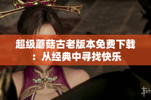 超级蘑菇古老版本免费下载：从经典中寻找快乐