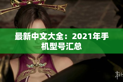 最新中文大全：2021年手机型号汇总