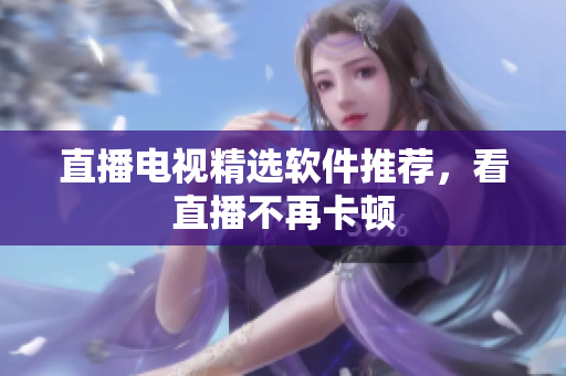 直播电视精选软件推荐，看直播不再卡顿