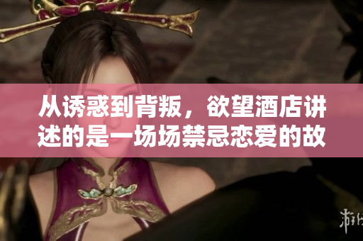 从诱惑到背叛，欲望酒店讲述的是一场场禁忌恋爱的故事