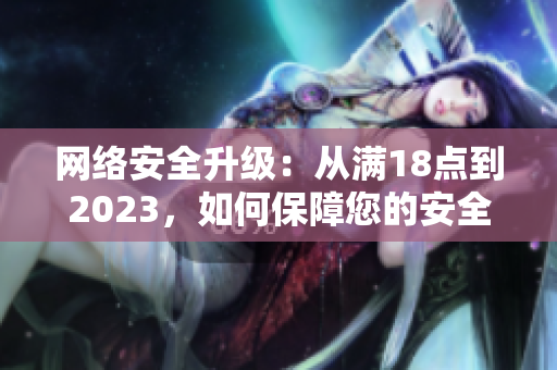 网络安全升级：从满18点到2023，如何保障您的安全？