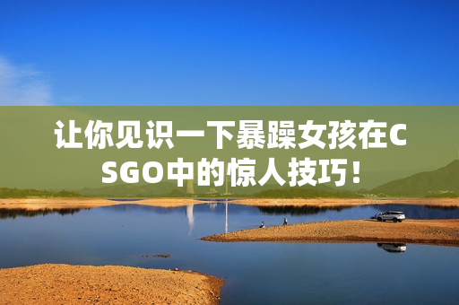让你见识一下暴躁女孩在CSGO中的惊人技巧！