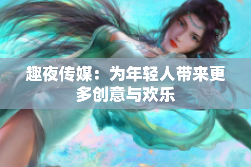 趣夜传媒：为年轻人带来更多创意与欢乐